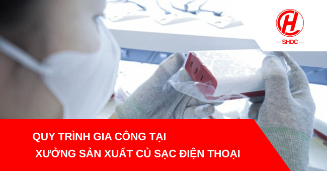 Quy trình gia công tại xưởng sản xuất củ sạc điện thoại