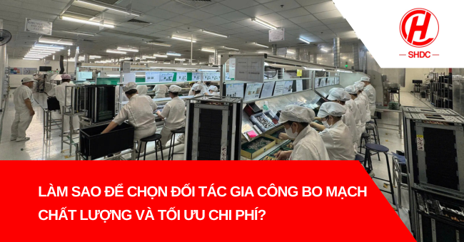 Làm sao để chọn đối tác gia công bo mạch chất lượng và tối ưu chi phí?