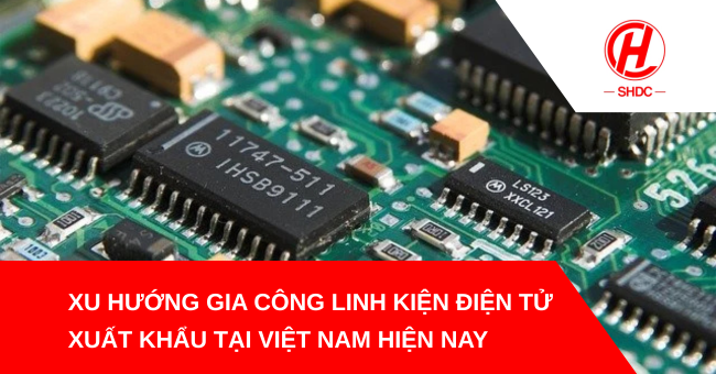 Xu hướng gia công linh kiện điện tử xuất khẩu tại Việt Nam hiện nay