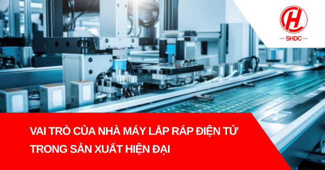 Vai trò của nhà máy lắp ráp điện tử trong sản xuất hiện đại