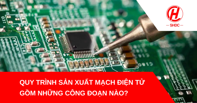 Quy trình sản xuất mạch điện tử gồm những công đoạn nào?