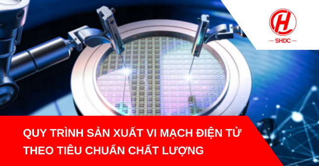 Quy trình sản xuất vi mạch điện tử theo tiêu chuẩn chất lượng