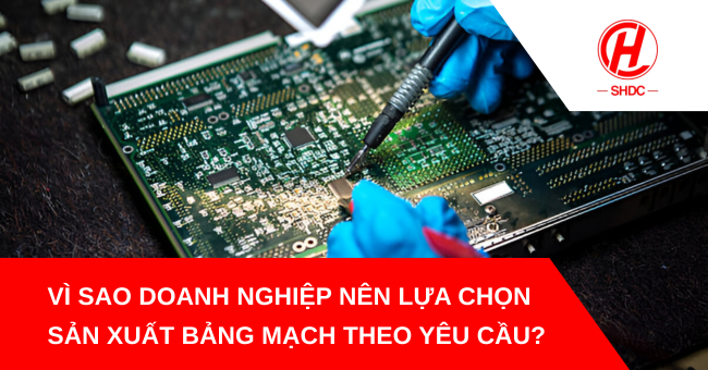 Vì sao doanh nghiệp nên lựa chọn sản xuất bảng mạch theo yêu cầu?