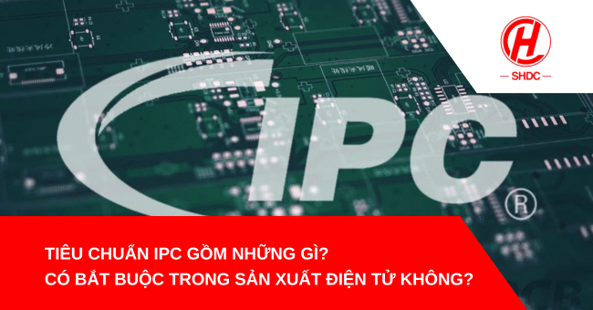 Tiêu chuẩn IPC gồm những gì? Có bắt buộc trong sản xuất điện tử không?