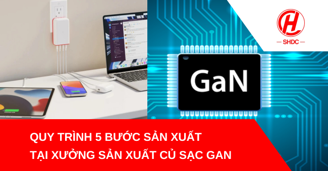 Quy trình 5 bước sản xuất tại xưởng sản xuất củ sạc GaN